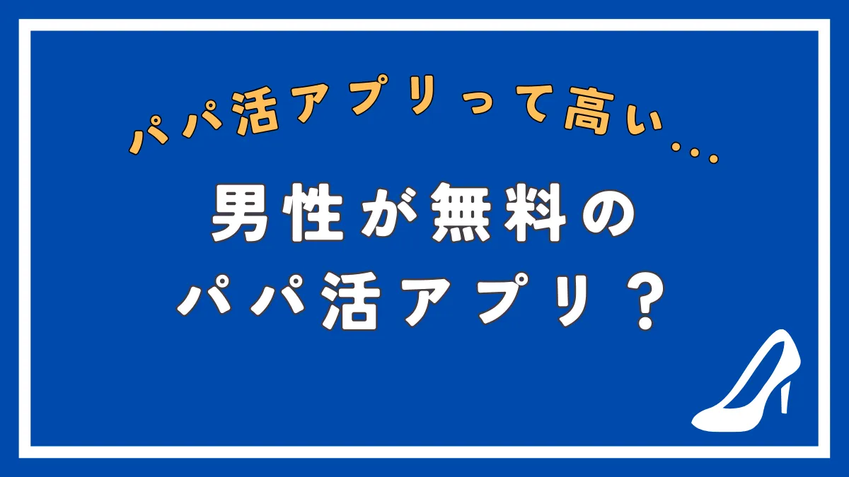 男性無料のパパ活アプリはある？パパ活のメリット・デメリットと共に徹底解説