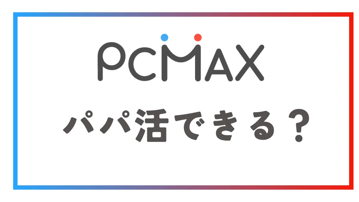 PCMAX(ピーシーマックス）でパパ活はできるか解説！